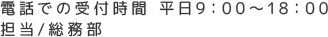 電話での受付時間 平日9：00～18：00 担当/総務部