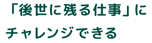 「後世に残る仕事」にチャレンジできる