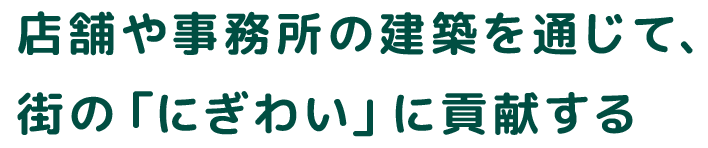 店舗や事務所の建築を通じて、街の「にぎわい」に貢献する