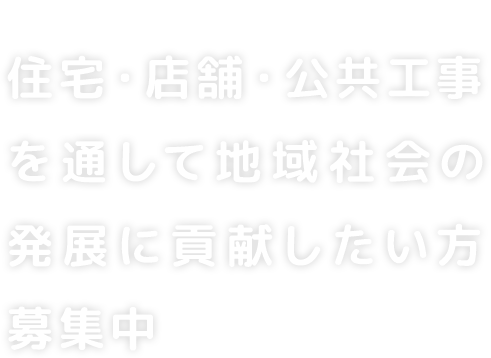 住宅・店舗・公共工事を通して地域社会の発展に貢献したい方募集中!